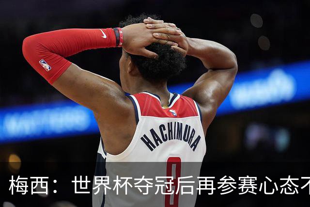 梅西：世界杯夺冠后再参赛心态不同，我们状态很好会全力以赴前进